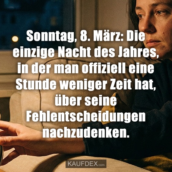 Sonntag, 8. März: Die einzige Nacht des Jahres, in der man offiziell eine Stunde weniger Zeit hat, über seine Fehlentscheidungen nachzudenken.