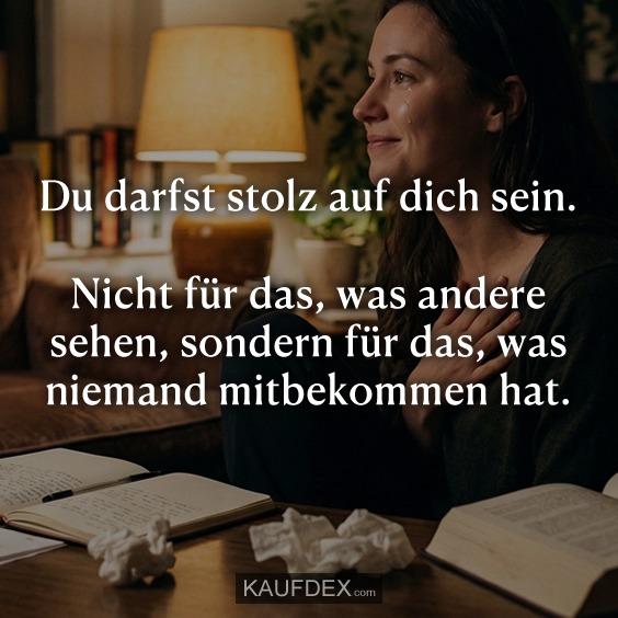 Du darfst stolz auf dich sein. Nicht für das, was andere sehen, sondern für das, was niemand mitbekommen hat.