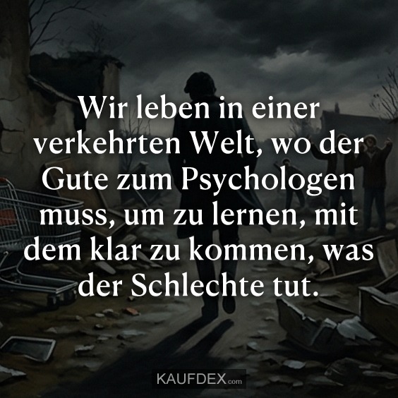 Wir leben in einer verkehrten Welt, wo der Gute zum Psychologen muss, um zu lernen, mit dem klar zu kommen, was der Schlechte tut.
