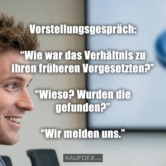 Vorstellungsgespräch: "Wie war das Verhältnis zu ihren früheren Vorgesetzten?" "Wieso? Wurden die gefunden?" "Wir melden uns."