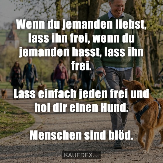 Wenn du jemanden liebst, lass ihn frei, wenn du jemanden hasst, lass ihn frei. Lass einfach jeden frei und hol dir einen Hund. Menschen sind blöd.