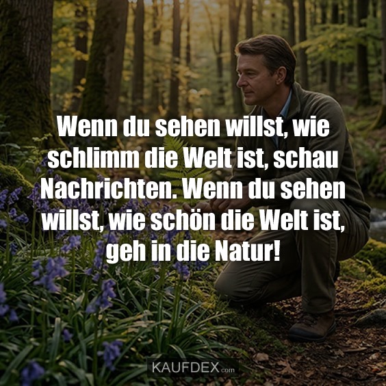 Wenn du sehen willst, wie schlimm die Welt ist, schau Nachrichten. Wenn du sehen willst, wie schön die Welt ist, geh in die Natur!