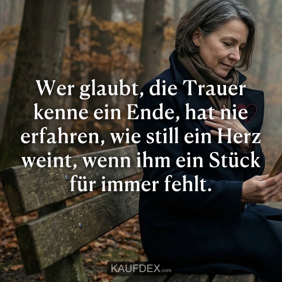 Wer glaubt, die Trauer kenne ein Ende, hat nie erfahren, wie still ein Herz weint, wenn ihm ein Stück für immer fehlt.