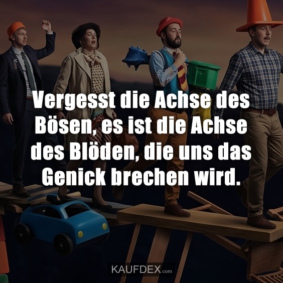 Vergesst die Achse des Bösen, es ist die Achse des Blöden, die uns das Genick brechen wird.