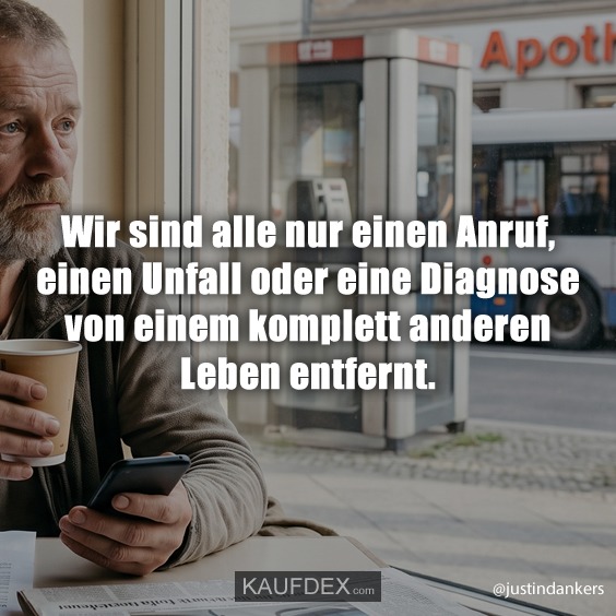 Wir sind alle nur einen Anruf, einen Unfall oder eine Diagnose von einem komplett anderen Leben entfernt.