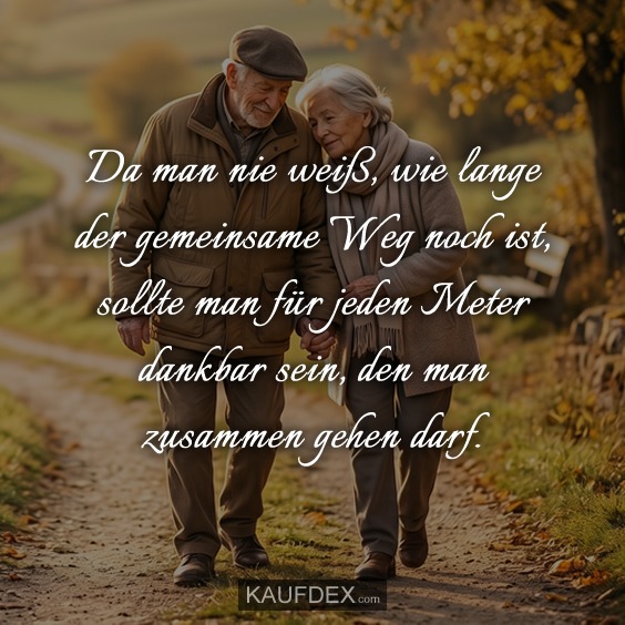 Da man nie weiß, wie lange der gemeinsame Weg noch ist, sollte man für jeden Meter dankbar sein, den man zusammen gehen darf.