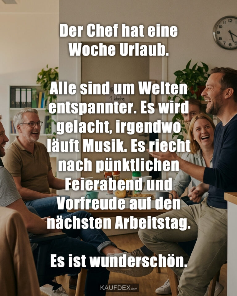 Der Chef hat eine Woche Urlaub. Alle sind um Welten entspannter. Es wird gelacht, irgendwo läuft Musik. Es riecht nach pünktlichen Feierabend und Vorfreude auf den nächsten Arbeitstag. Es ist wunderschön.