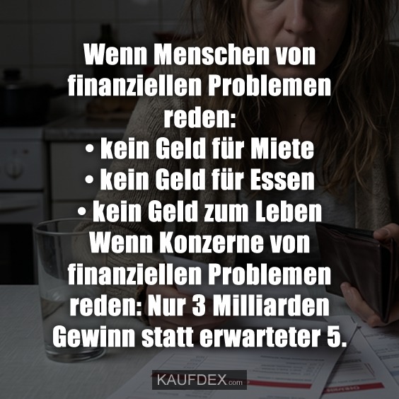 Wenn Menschen von finanziellen Problemen reden: • kein Geld für Miete • kein Geld für Essen • kein Geld zum Leben Wenn Konzerne von finanziellen Problemen reden: Nur 3 Milliarden Gewinn statt erwarteter 5.