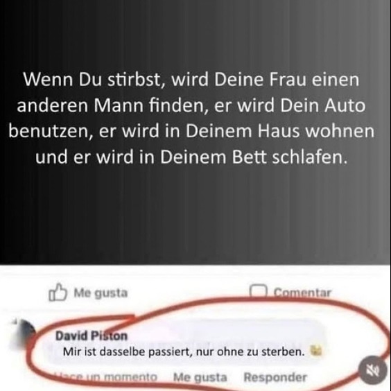 Wenn Du stirbst, wird Deine Frau einen anderen Mann finden, er wird Dein Auto benutzen, er wird in Deinem Haus wohnen und er wird in Deinem Bett schlafen. - David Piston: Mir ist dasselbe passiert, nur ohne zu sterben.