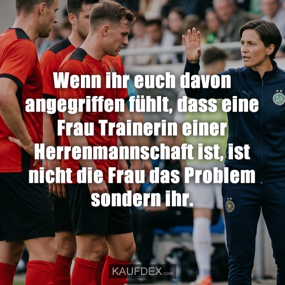 Wenn ihr euch davon angegriffen fühlt, dass eine Frau Trainerin einer Herrenmannschaft ist, ist nicht die Frau das Problem sondern ihr.