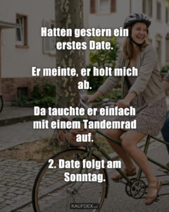 Hatten gestern ein erstes Date. Er meinte, er holt mich ab. Da tauchte er einfach mit einem Tandemrad auf. 2. Date folgt am Sonntag