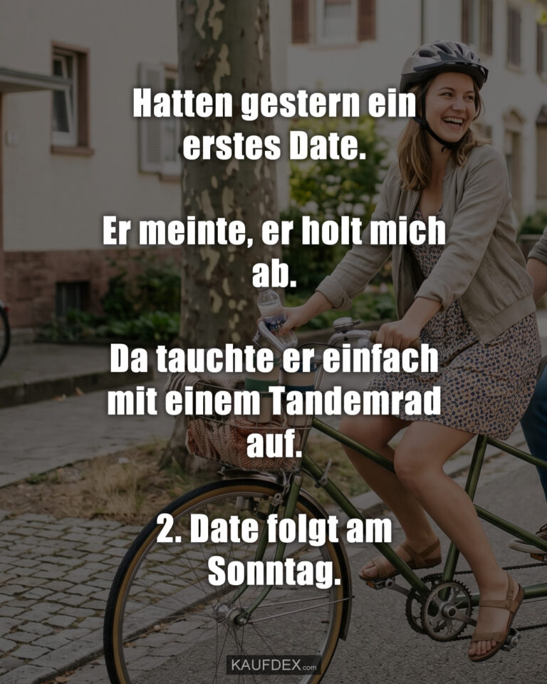 Hatten gestern ein erstes Date. Er meinte, er holt mich ab. Da tauchte er einfach mit einem Tandemrad auf. 2. Date folgt am Sonntag