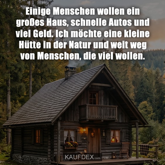 Einige Menschen wollen ein großes Haus, schnelle Autos und viel Geld. Ich möchte eine kleine Hütte in der Natur und weit weg von Menschen, die viel wollen.