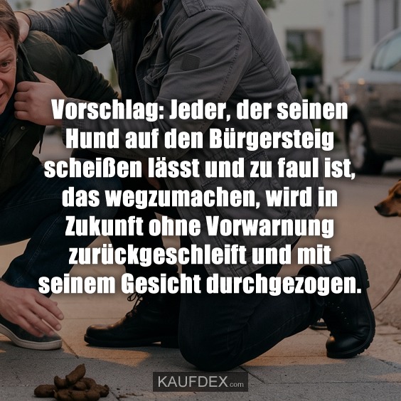 Vorschlag: Jeder, der seinen Hund auf den Bürgersteig scheißen lässt und zu faul ist, das wegzumachen, wird in Zukunft ohne Vorwarnung zurückgeschleift und mit seinem Gesicht durchgezogen.