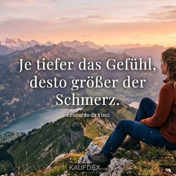 Je tiefer das Gefühl, desto größer der Schmerz. - Leonardo da Vinci