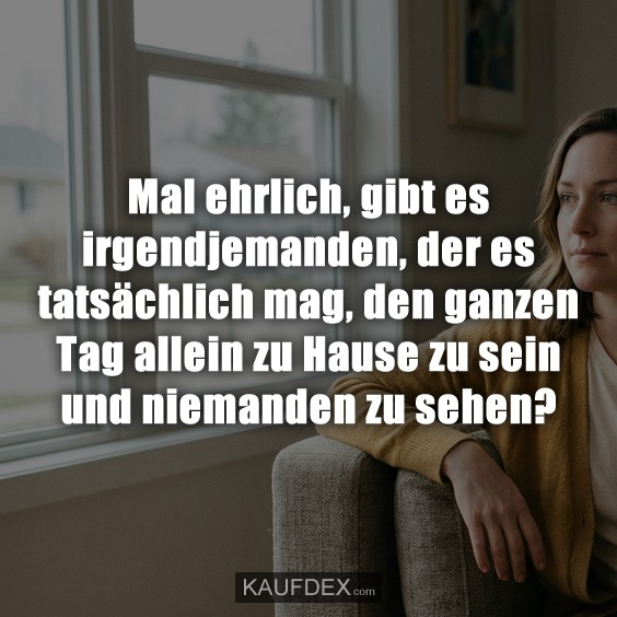Mal ehrlich, gibt es irgendjemanden, der es tatsächlich mag, den ganzen Tag allein zu Hause zu sein und niemanden zu sehen?