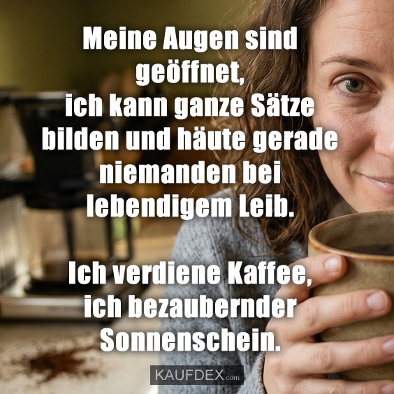 Meine Augen sind geöffnet, ich kann ganze Sätze bilden und häute gerade niemanden bei lebendigem Leib. Ich verdiene Kaffee, ich bezaubernder Sonnenschein.