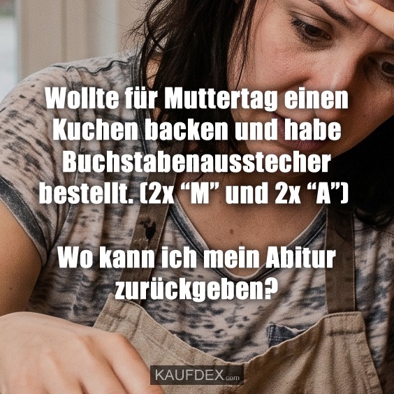 Wollte für Muttertag einen Kuchen backen und habe Buchstabenausstecher bestellt. (2x “M” und 2x “A”) Wo kann ich mein Abitur zurückgeben?