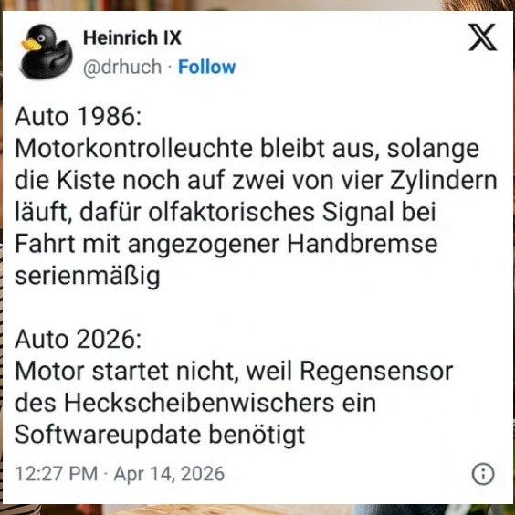Auto 1986: Motorkontrolleuchte bleibt aus, solange die Kiste noch auf zwei von vier Zylindern läuft, dafür olfaktorisches Signal bei Fahrt mit angezogener Handbremse serienmäßig Auto 2026: Motor startet nicht, weil Regensensor des Heckscheibenwischers ein Softwareupdate benötigt