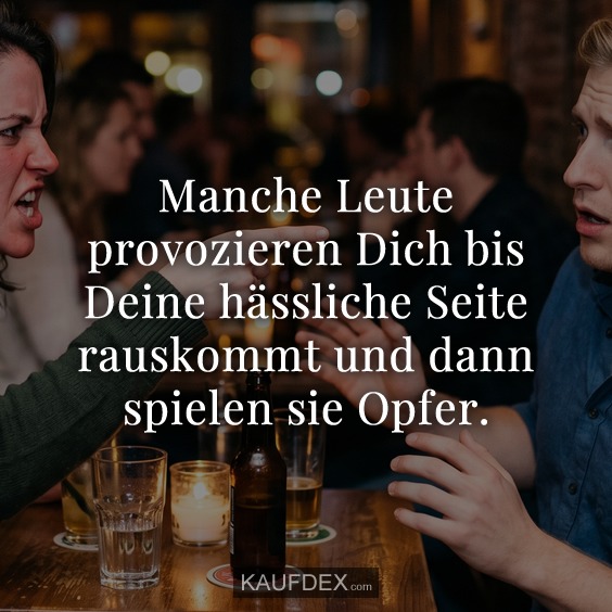 Manche Leute provozieren Dich bis Deine hässliche Seite rauskommt und dann spielen sie Opfer.