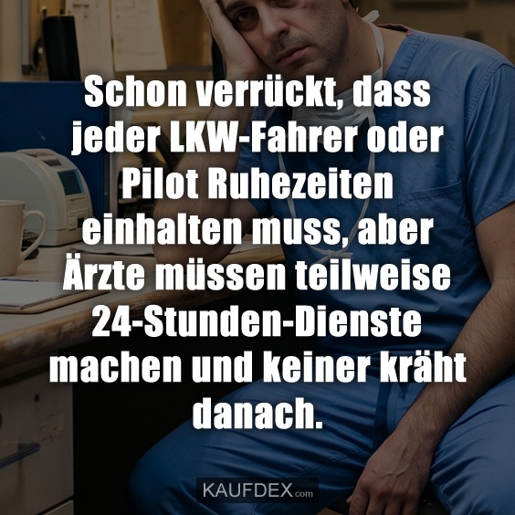 Schon verrückt, dass jeder LKW-Fahrer oder Pilot Ruhezeiten einhalten muss, aber Ärzte müssen teilweise 24-Stunden-Dienste machen und keiner kräht danach.