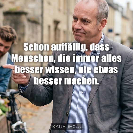 Schon auffällig, dass Menschen, die immer alles besser wissen, nie etwas besser machen.