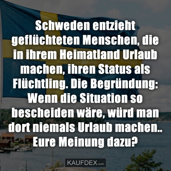Schweden entzieht geflüchteten Menschen, die in ihrem Heimatland Urlaub machen, ihren Status als Flüchtling. Die Begründung: Wenn die Situation so bescheiden wäre, würd man dort niemals Urlaub machen.. Eure Meinung dazu?