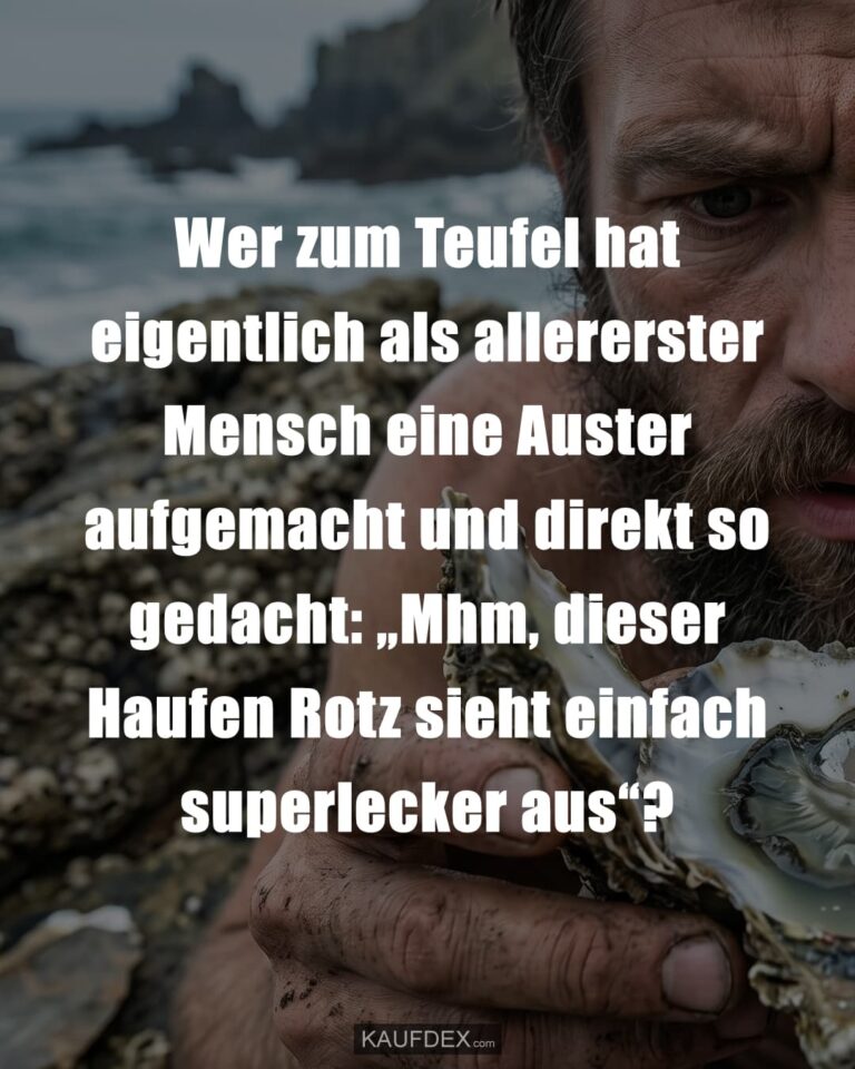 Wer zum Teufel hat eigentlich als allererster Mensch eine Auster aufgemacht und direkt so gedacht: „Mhm, dieser Haufen Rotz sieht einfach superlecker aus“?