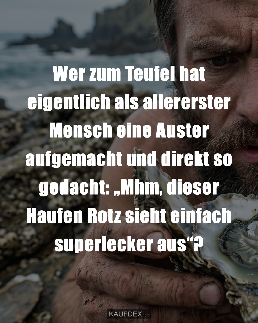 Wer zum Teufel hat eigentlich als allererster Mensch eine Auster aufgemacht und direkt so gedacht: „Mhm, dieser Haufen Rotz sieht einfach superlecker aus“?