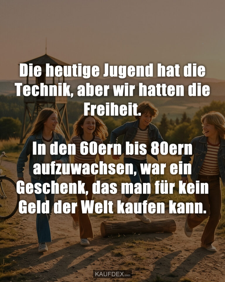 Die heutige Jugend hat die Technik, aber wir hatten die Freiheit. - In den 60ern bis 80ern aufzuwachsen, war ein Geschenk, das man für kein Geld der Welt kaufen kann.