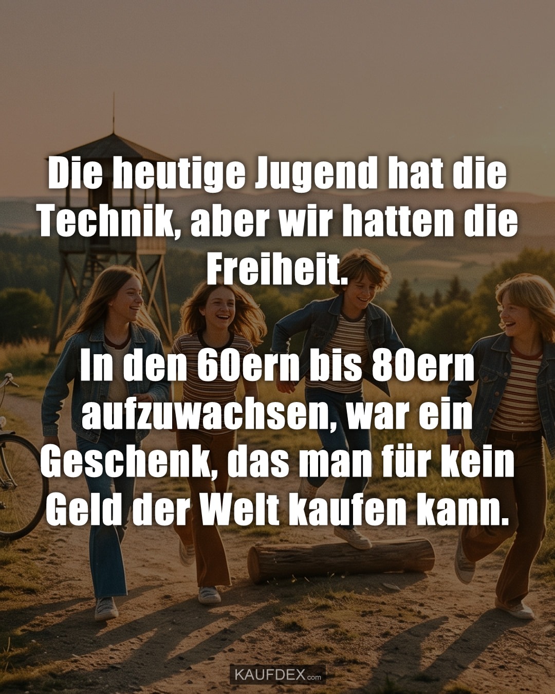 Die heutige Jugend hat die Technik, aber wir hatten die Freiheit. - In den 60ern bis 80ern aufzuwachsen, war ein Geschenk, das man für kein Geld der Welt kaufen kann.