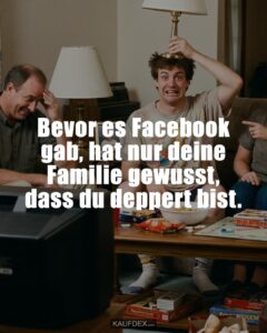 Bevor es Facebook gab, hat nur deine Familie gewusst, dass du deppert bist.