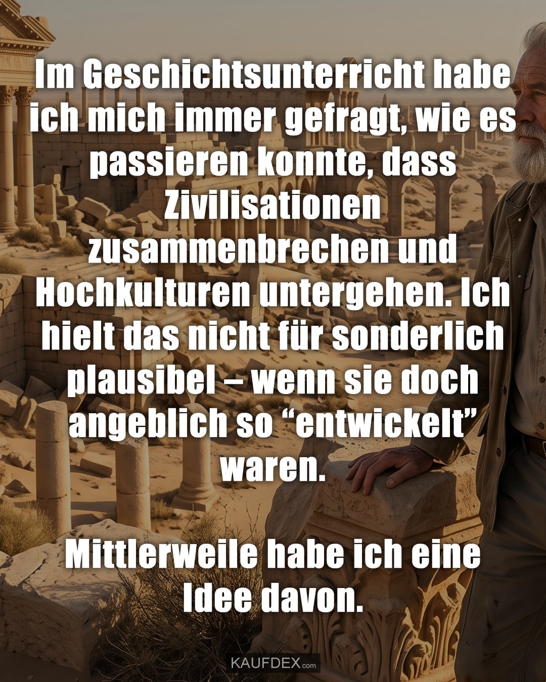 Im Geschichtsunterricht habe ich mich immer gefragt, wie es passieren konnte, dass Zivilisationen zusammenbrechen und Hochkulturen untergehen. Ich hielt das nicht für sonderlich plausibel – wenn sie doch angeblich so "entwickelt" waren. Mittlerweile habe ich eine Idee davon.