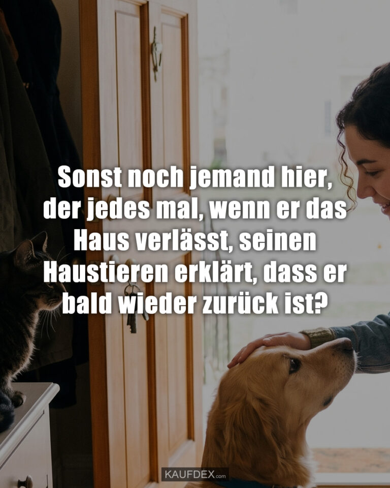 Sonst noch jemand hier, der jedes mal, wenn er das Haus verlässt, seinen Haustieren erklärt, dass er bald wieder zurück ist?