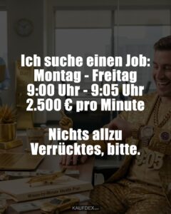 Ich suche einen Job: Montag - Freitag 9:00 Uhr - 9:05 Uhr 2.500 € pro Minute Nichts allzu Verrücktes, bitte.