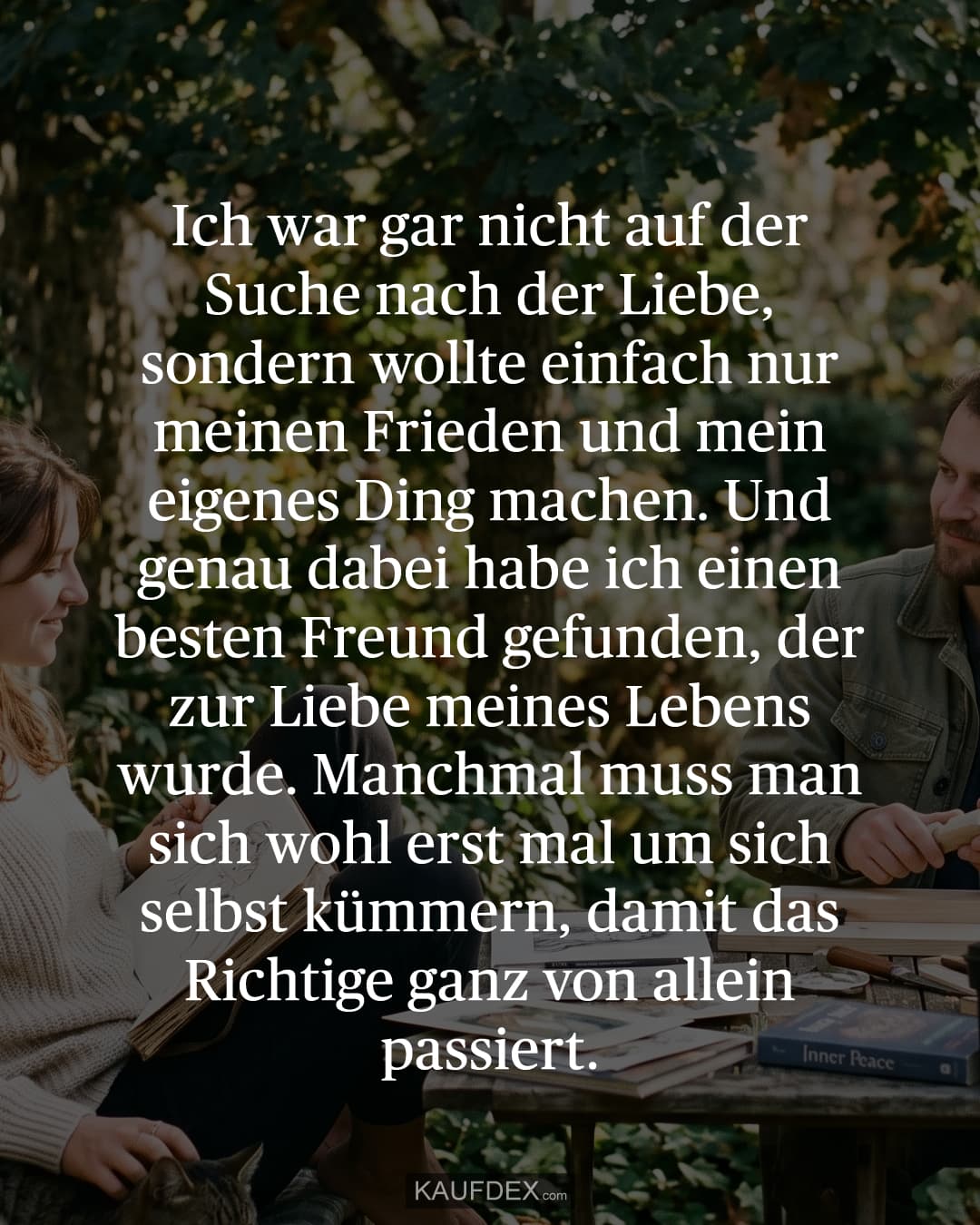 Ich war gar nicht auf der Suche nach der Liebe, sondern wollte einfach nur meinen Frieden und mein eigenes Ding machen. Und genau dabei habe ich einen besten Freund gefunden, der zur Liebe meines Lebens wurde. Manchmal muss man sich wohl erst mal um sich selbst kümmern, damit das Richtige ganz von allein passiert.