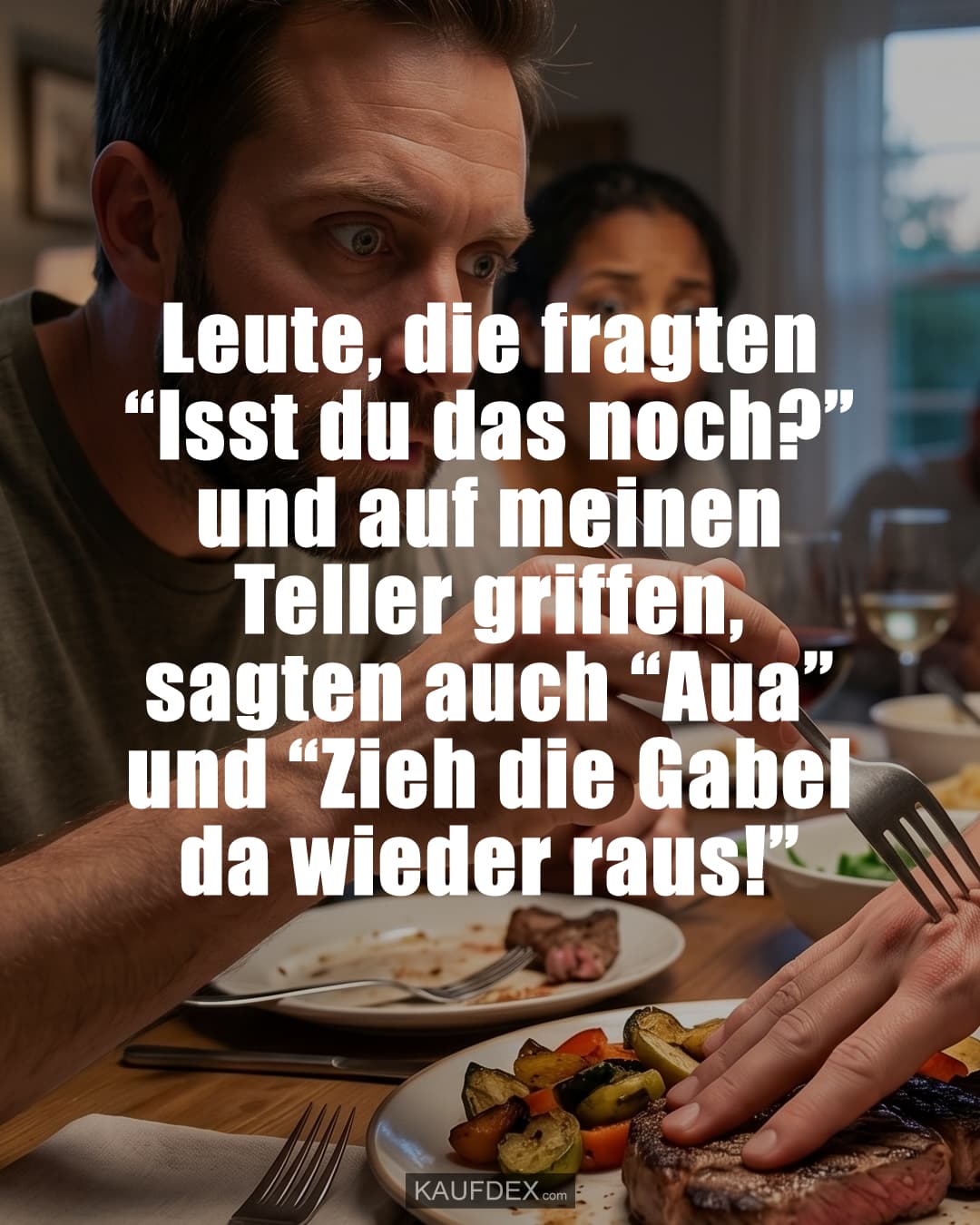 Leute, die fragten “Isst du das noch?” und auf meinen Teller griffen, sagten auch “Aua” und “Zieh die Gabel da wieder raus!”