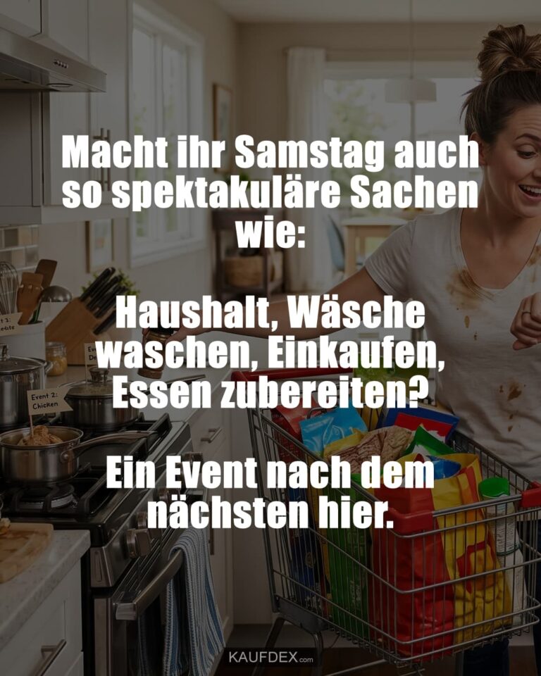 Macht ihr Samstag auch so spektakuläre Sachen wie: Haushalt, Wäsche waschen, Einkaufen, Essen zubereiten? Ein Event nach dem nächsten hier.