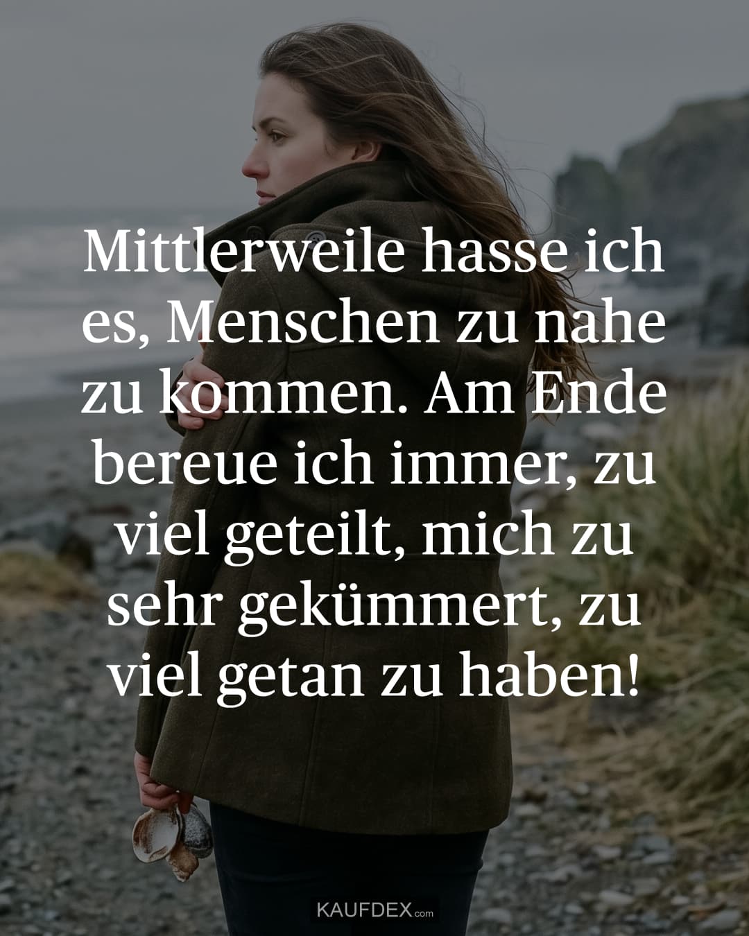 Mittlerweile hasse ich es, Menschen zu nahe zu kommen. Am Ende bereue ich immer, zu viel geteilt, mich zu sehr gekümmert, zu viel getan zu haben!