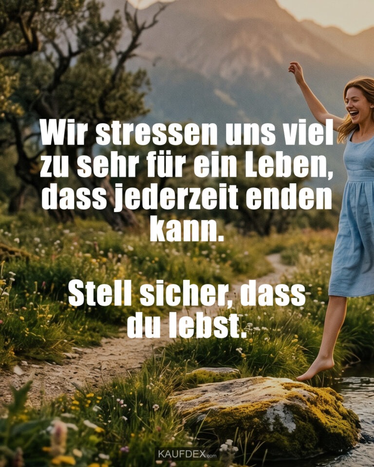 Wir stressen uns viel zu sehr für ein Leben, dass jederzeit enden kann. Stell sicher, dass du lebst.