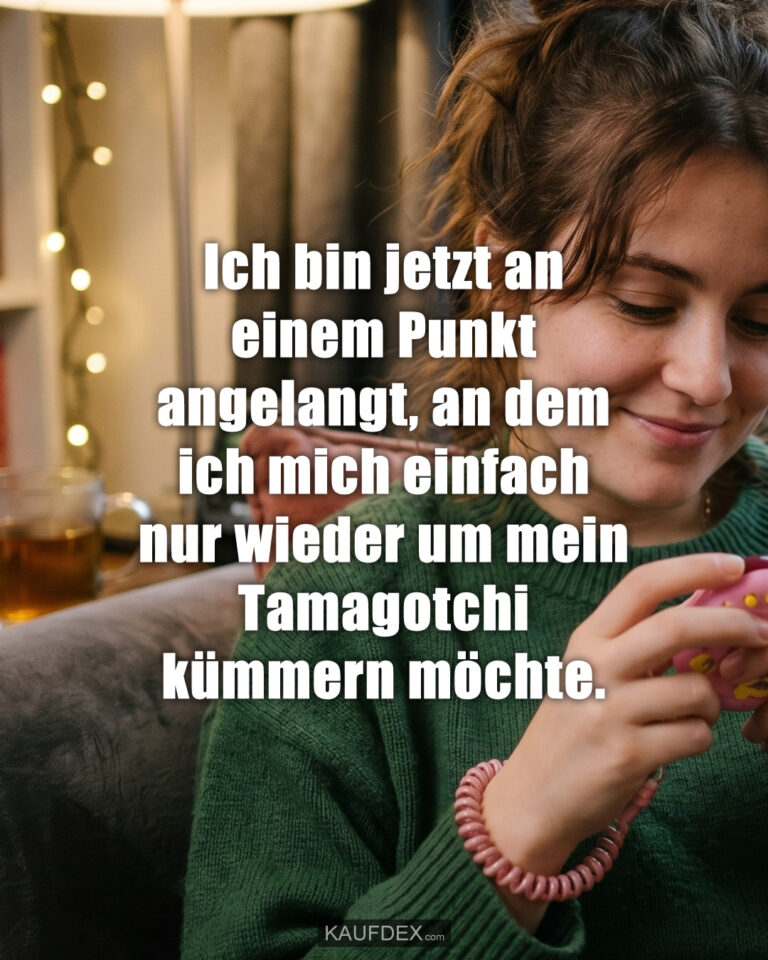 Ich bin jetzt an einem Punkt angelangt, an dem ich mich einfach nur wieder um mein Tamagotchi kümmern möchte.
