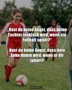 „Hast du keine Angst, dass deine Tochter lesbisch wird, wenn sie Fußball spielt?“ Hast du keine Angst, dass dein Sohn dumm wird, wenn er dir zuhört?