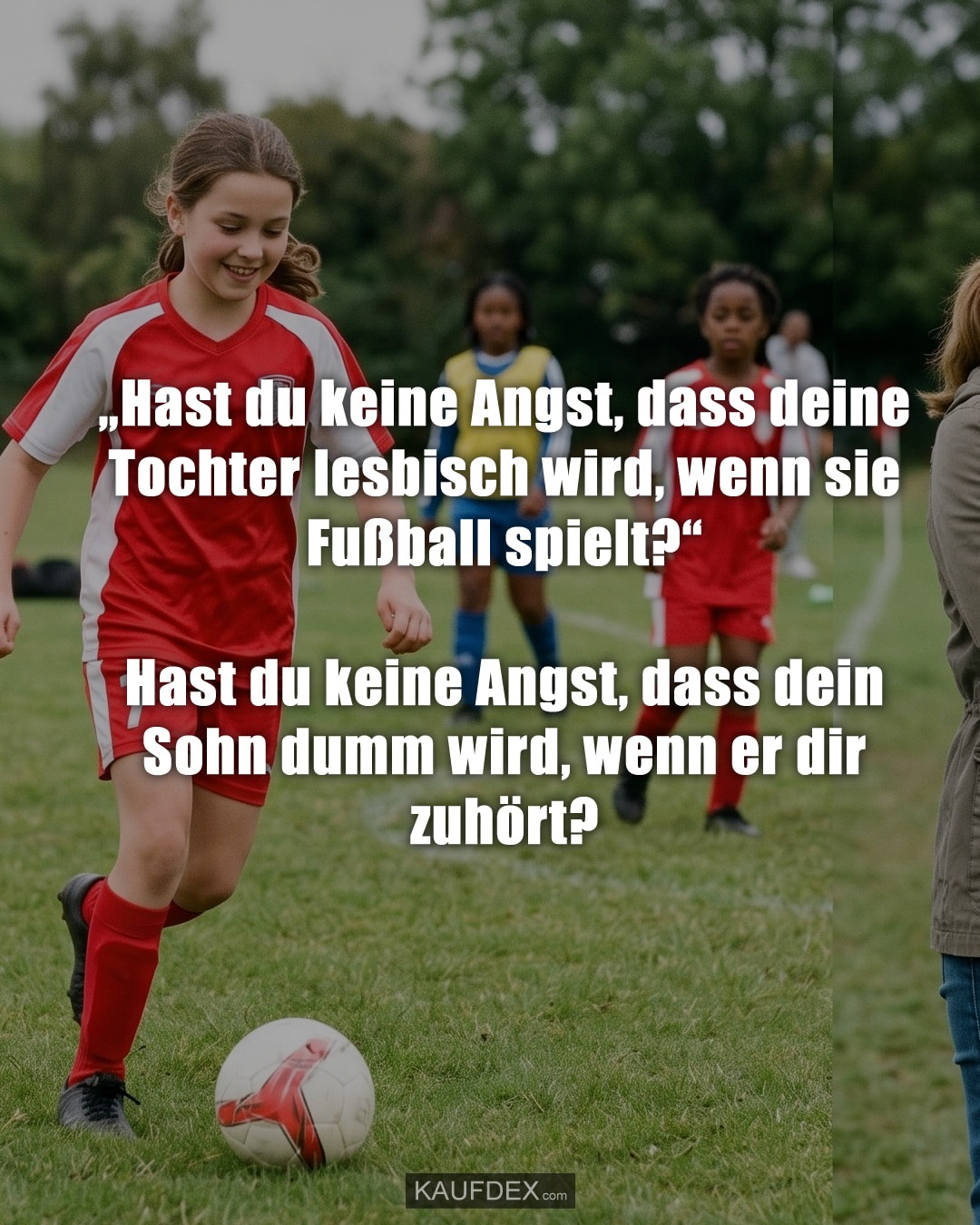 „Hast du keine Angst, dass deine Tochter lesbisch wird, wenn sie Fußball spielt?“ Hast du keine Angst, dass dein Sohn dumm wird, wenn er dir zuhört?
