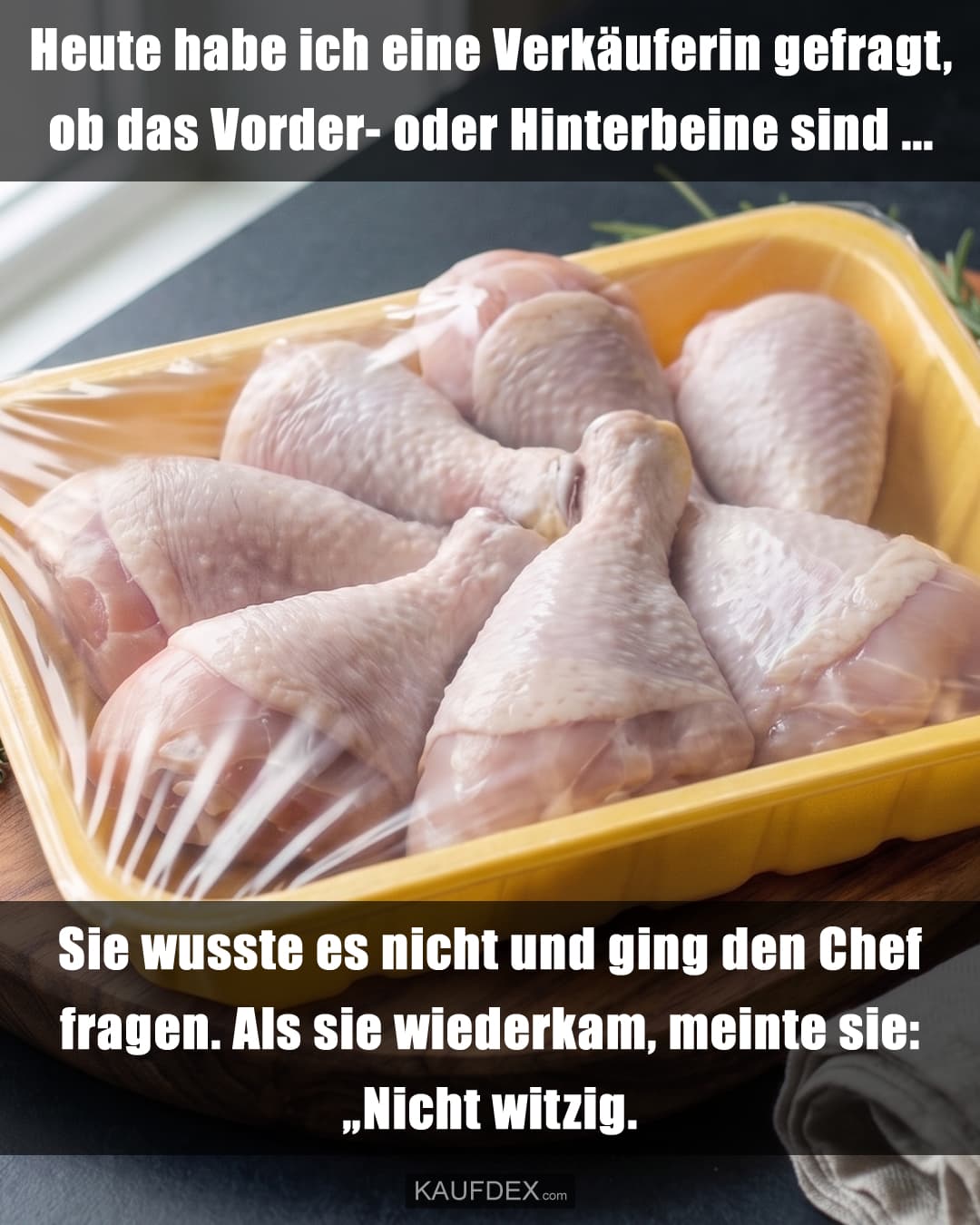 Heute habe ich eine Verkäuferin gefragt, ob das Vorder- oder Hinterbeine sind ... Sie wusste es nicht und ging den Chef fragen. Als sie wiederkam, meinte sie: „Nicht witzig.