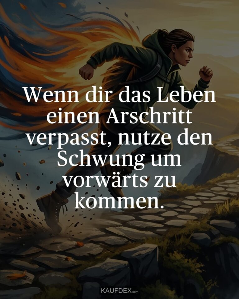 Wenn dir das Leben einen Arschritt verpasst, nutze den Schwung um vorwärts zu kommen.