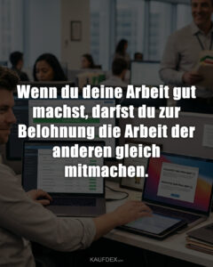 Wenn du deine Arbeit gut machst, darfst du zur Belohnung die Arbeit der anderen gleich mitmachen.