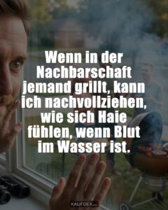 Wenn in der Nachbarschaft jemand grillt, kann ich nachvollziehen, wie sich Haie fühlen, wenn Blut im Wasser ist.
