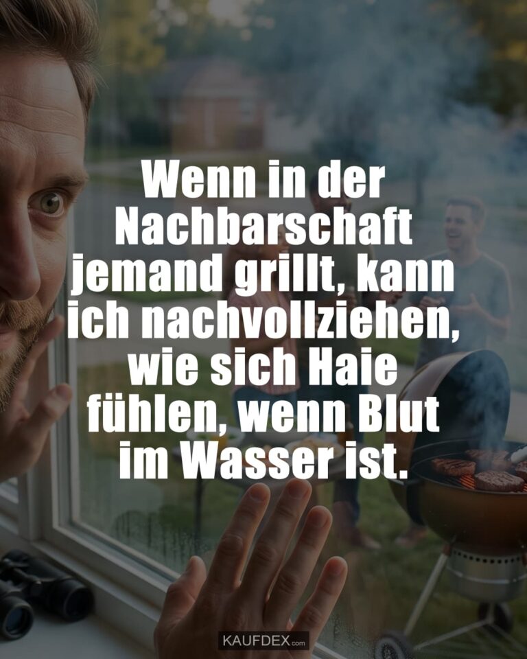 Wenn in der Nachbarschaft jemand grillt, kann ich nachvollziehen, wie sich Haie fühlen, wenn Blut im Wasser ist.