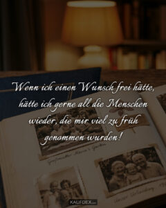 Wenn ich einen Wunsch frei hätte, hätte ich gerne all die Menschen wieder, die mir viel zu früh genommen wurden!