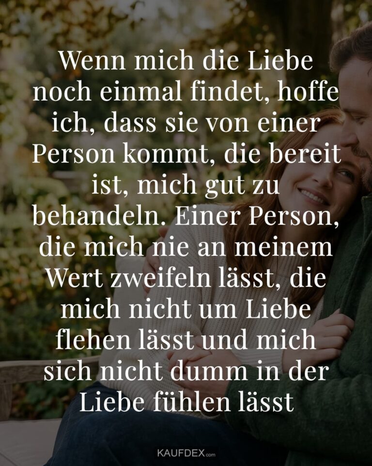 Wenn mich die Liebe noch einmal findet, hoffe ich, dass sie von einer Person kommt, die bereit ist, mich gut zu behandeln. Einer Person, die mich nie an meinem Wert zweifeln lässt, die mich nicht um Liebe flehen lässt und mich sich nicht dumm in der Liebe fühlen lässt